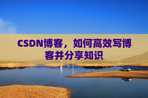 CSDN博客，如何高效写博客并分享知识